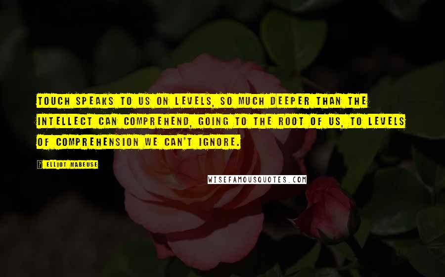 Elliot Mabeuse Quotes: Touch speaks to us on levels, so much deeper than the intellect can comprehend, going to the root of us, to levels of comprehension we can't ignore.