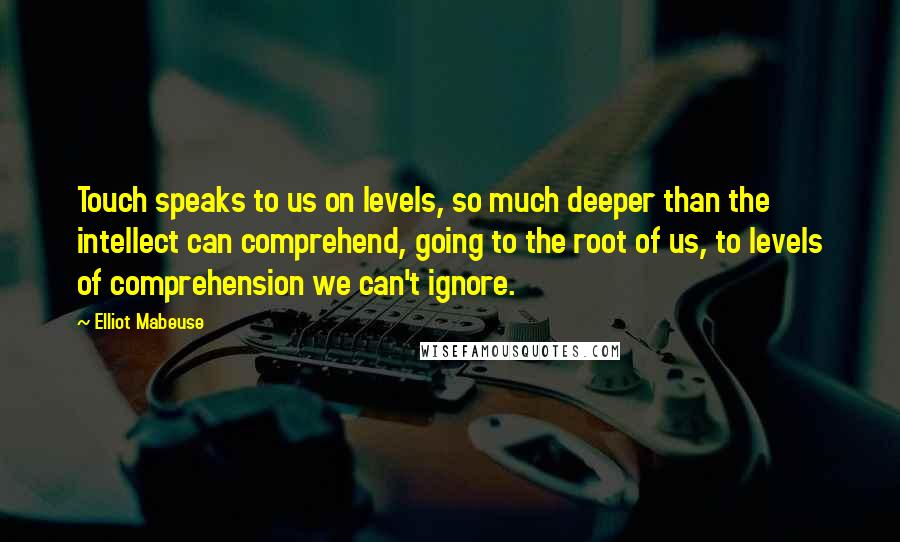 Elliot Mabeuse Quotes: Touch speaks to us on levels, so much deeper than the intellect can comprehend, going to the root of us, to levels of comprehension we can't ignore.