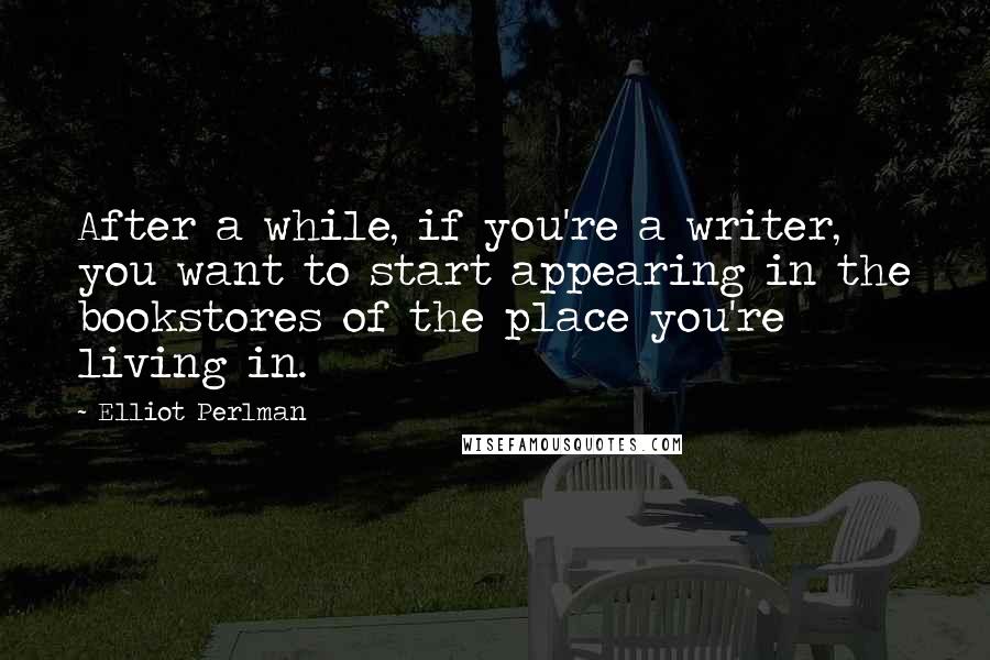 Elliot Perlman Quotes: After a while, if you're a writer, you want to start appearing in the bookstores of the place you're living in.