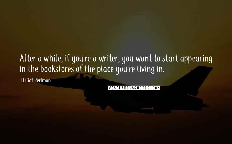 Elliot Perlman Quotes: After a while, if you're a writer, you want to start appearing in the bookstores of the place you're living in.