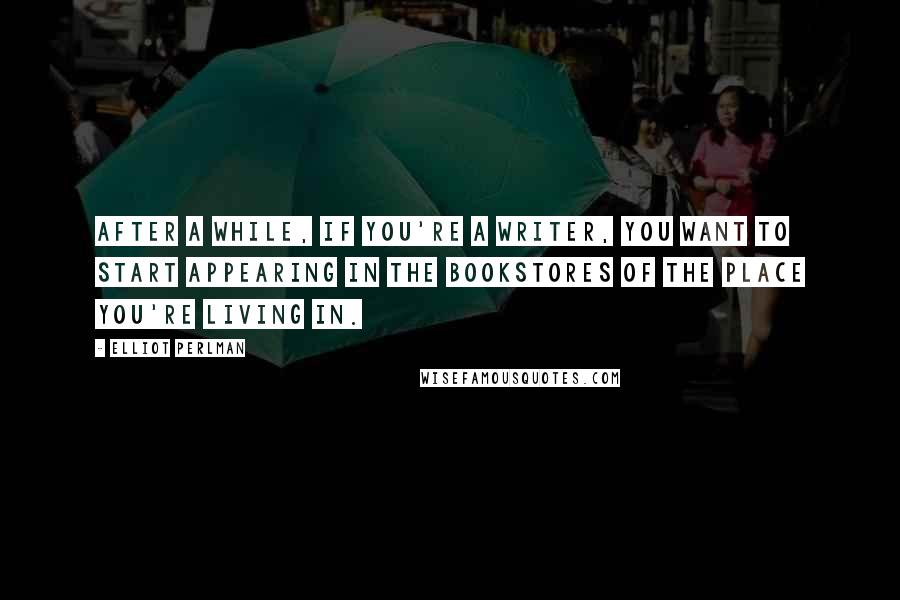 Elliot Perlman Quotes: After a while, if you're a writer, you want to start appearing in the bookstores of the place you're living in.