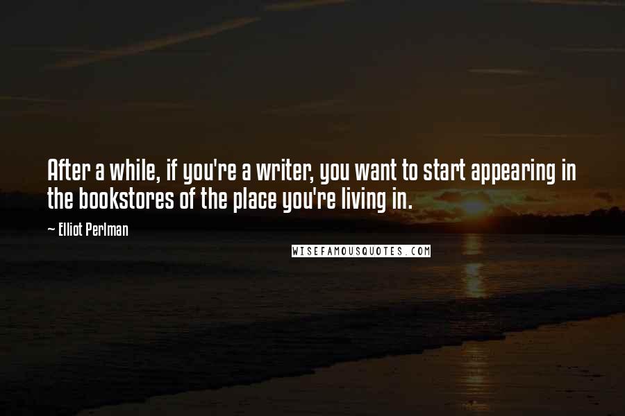 Elliot Perlman Quotes: After a while, if you're a writer, you want to start appearing in the bookstores of the place you're living in.