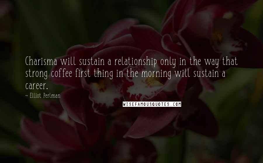 Elliot Perlman Quotes: Charisma will sustain a relationship only in the way that strong coffee first thing in the morning will sustain a career.