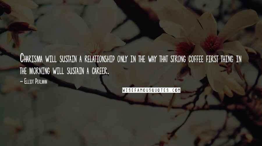 Elliot Perlman Quotes: Charisma will sustain a relationship only in the way that strong coffee first thing in the morning will sustain a career.