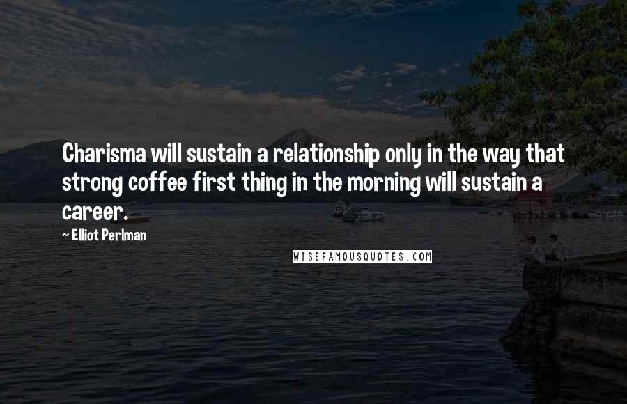 Elliot Perlman Quotes: Charisma will sustain a relationship only in the way that strong coffee first thing in the morning will sustain a career.