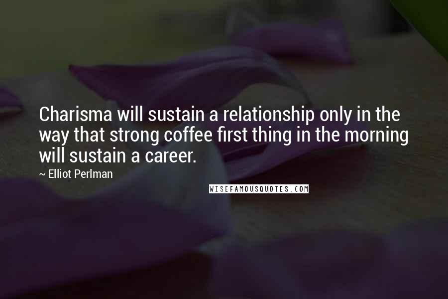 Elliot Perlman Quotes: Charisma will sustain a relationship only in the way that strong coffee first thing in the morning will sustain a career.