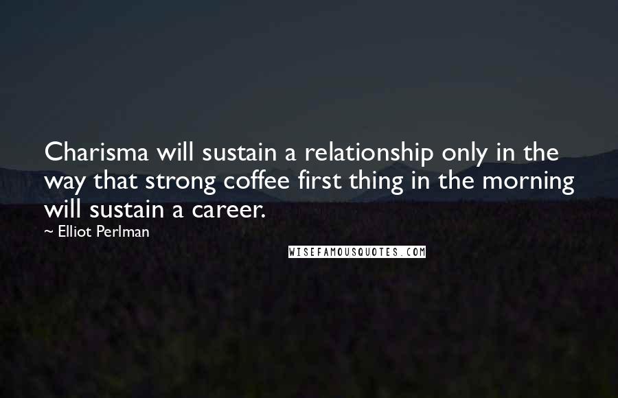 Elliot Perlman Quotes: Charisma will sustain a relationship only in the way that strong coffee first thing in the morning will sustain a career.