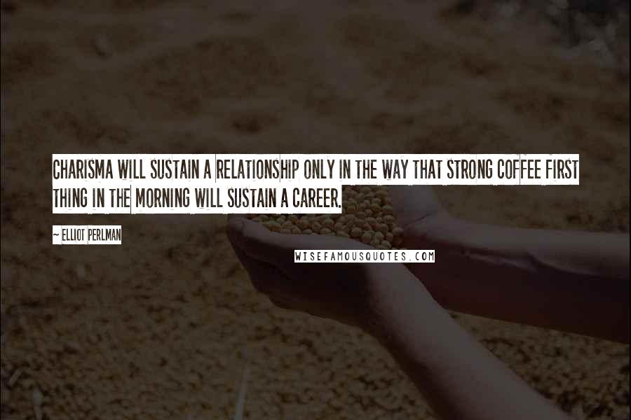 Elliot Perlman Quotes: Charisma will sustain a relationship only in the way that strong coffee first thing in the morning will sustain a career.