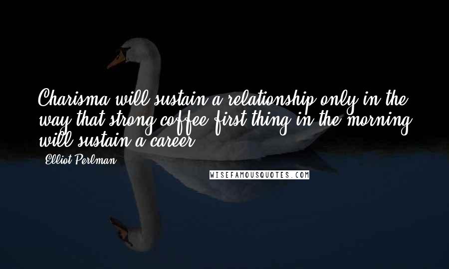 Elliot Perlman Quotes: Charisma will sustain a relationship only in the way that strong coffee first thing in the morning will sustain a career.