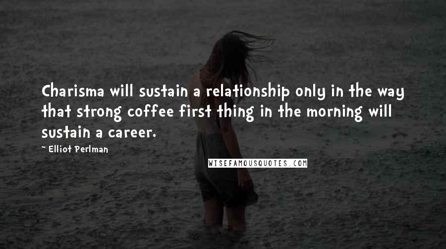 Elliot Perlman Quotes: Charisma will sustain a relationship only in the way that strong coffee first thing in the morning will sustain a career.