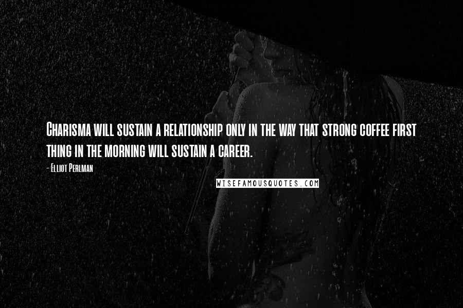 Elliot Perlman Quotes: Charisma will sustain a relationship only in the way that strong coffee first thing in the morning will sustain a career.