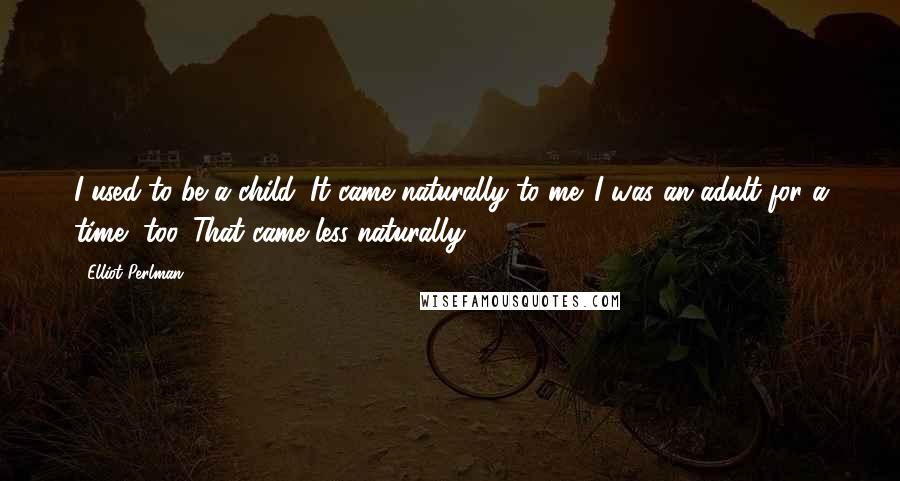 Elliot Perlman Quotes: I used to be a child. It came naturally to me. I was an adult for a time, too. That came less naturally.