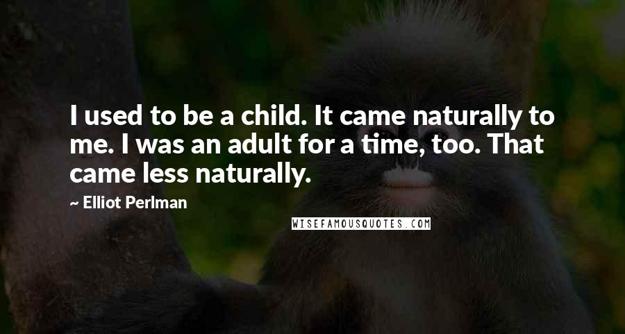 Elliot Perlman Quotes: I used to be a child. It came naturally to me. I was an adult for a time, too. That came less naturally.