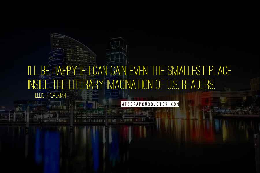 Elliot Perlman Quotes: I'll be happy if I can gain even the smallest place inside the literary imagination of U.S. readers.