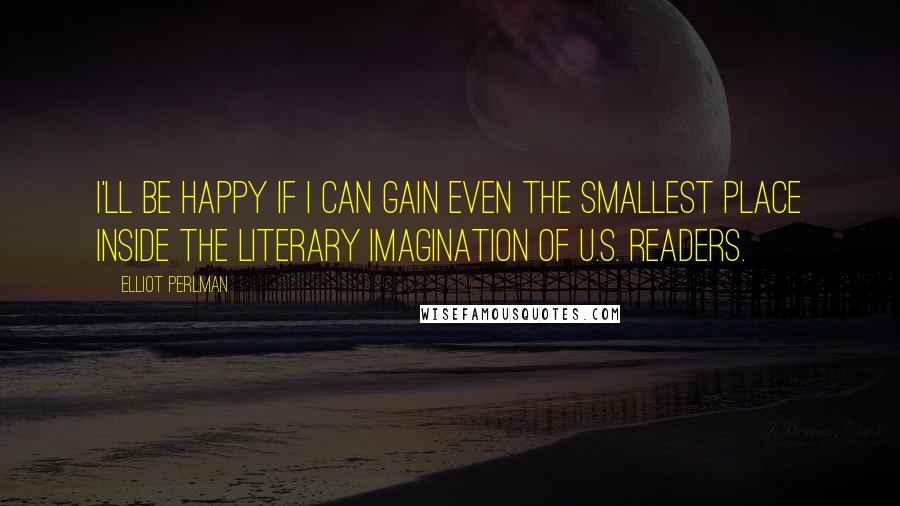 Elliot Perlman Quotes: I'll be happy if I can gain even the smallest place inside the literary imagination of U.S. readers.