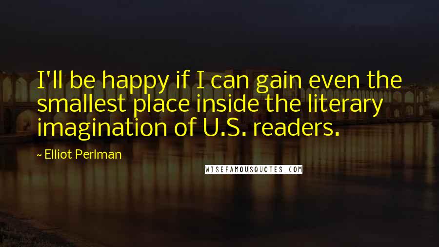 Elliot Perlman Quotes: I'll be happy if I can gain even the smallest place inside the literary imagination of U.S. readers.