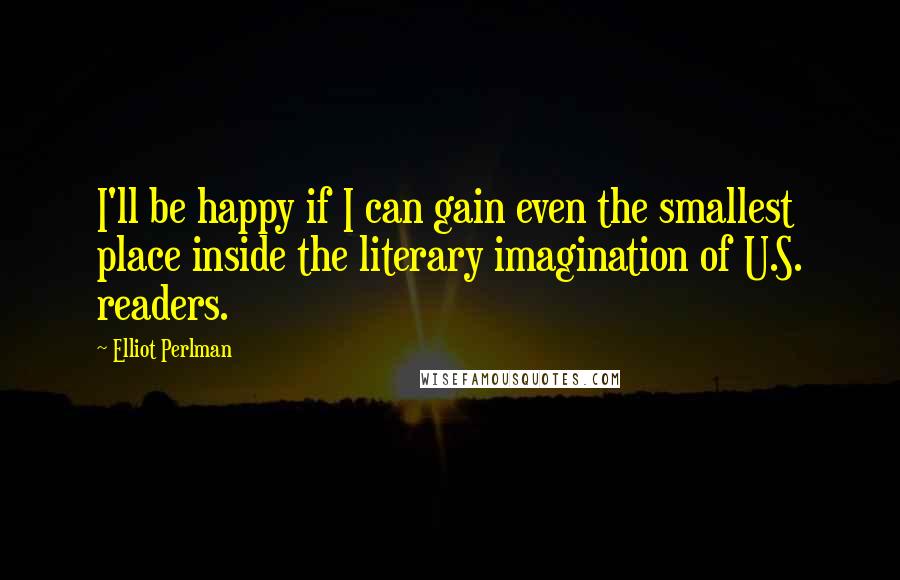 Elliot Perlman Quotes: I'll be happy if I can gain even the smallest place inside the literary imagination of U.S. readers.