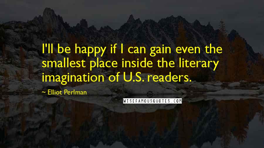 Elliot Perlman Quotes: I'll be happy if I can gain even the smallest place inside the literary imagination of U.S. readers.