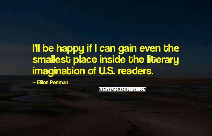 Elliot Perlman Quotes: I'll be happy if I can gain even the smallest place inside the literary imagination of U.S. readers.