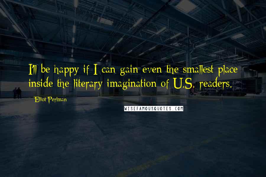 Elliot Perlman Quotes: I'll be happy if I can gain even the smallest place inside the literary imagination of U.S. readers.