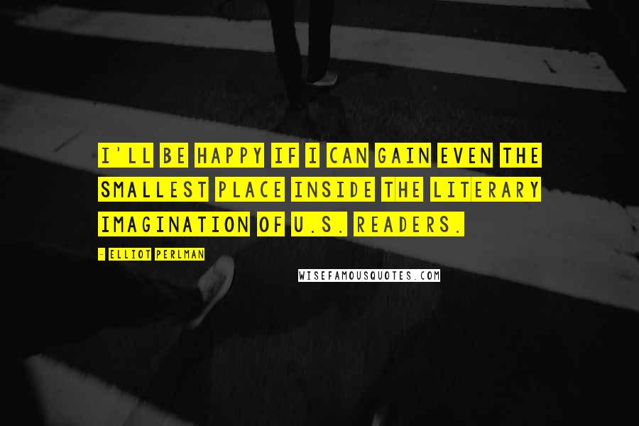 Elliot Perlman Quotes: I'll be happy if I can gain even the smallest place inside the literary imagination of U.S. readers.