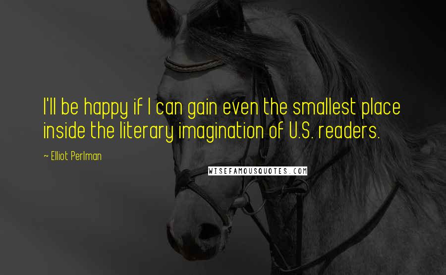 Elliot Perlman Quotes: I'll be happy if I can gain even the smallest place inside the literary imagination of U.S. readers.