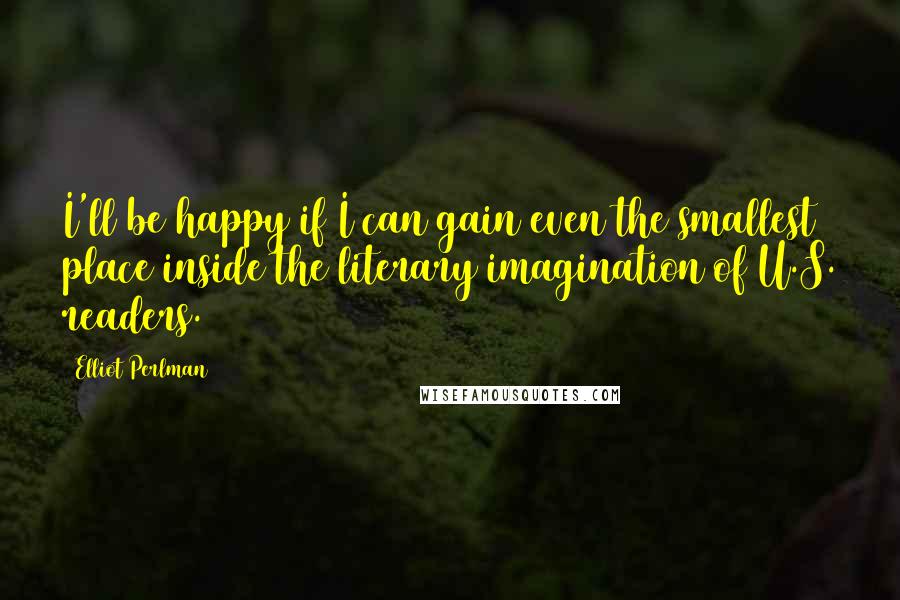 Elliot Perlman Quotes: I'll be happy if I can gain even the smallest place inside the literary imagination of U.S. readers.