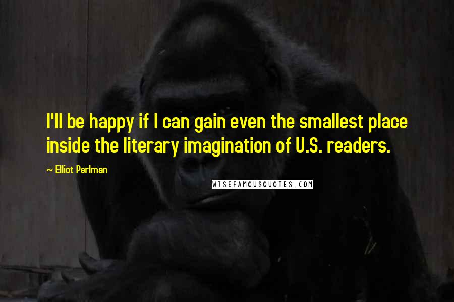 Elliot Perlman Quotes: I'll be happy if I can gain even the smallest place inside the literary imagination of U.S. readers.