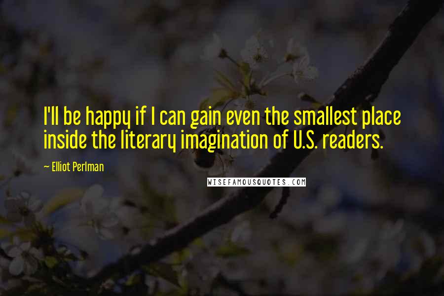 Elliot Perlman Quotes: I'll be happy if I can gain even the smallest place inside the literary imagination of U.S. readers.