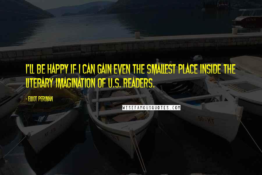 Elliot Perlman Quotes: I'll be happy if I can gain even the smallest place inside the literary imagination of U.S. readers.