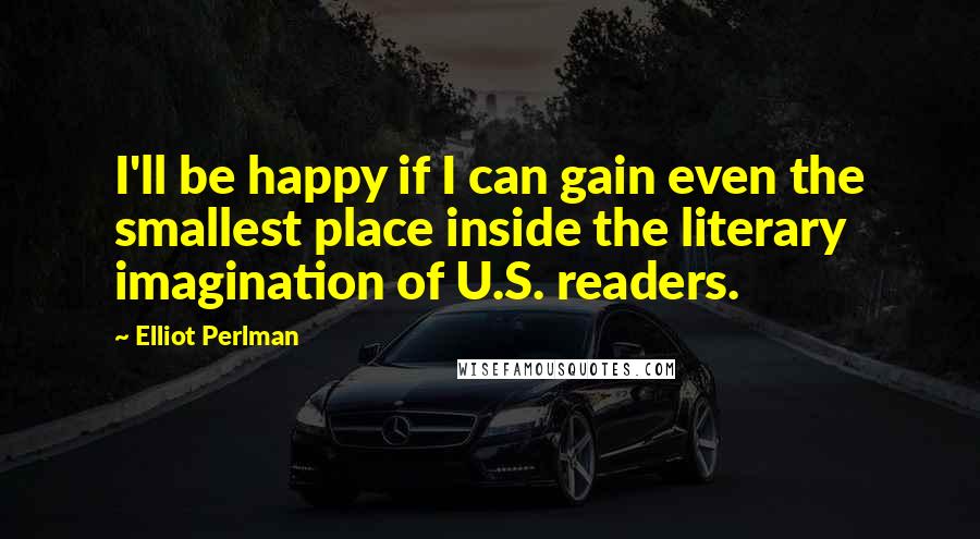 Elliot Perlman Quotes: I'll be happy if I can gain even the smallest place inside the literary imagination of U.S. readers.