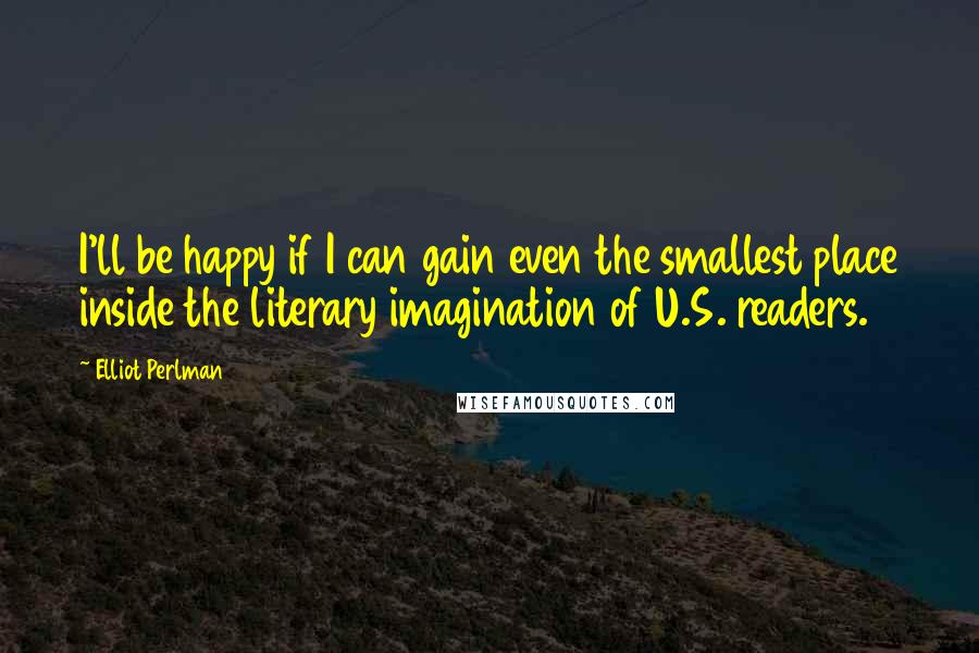 Elliot Perlman Quotes: I'll be happy if I can gain even the smallest place inside the literary imagination of U.S. readers.