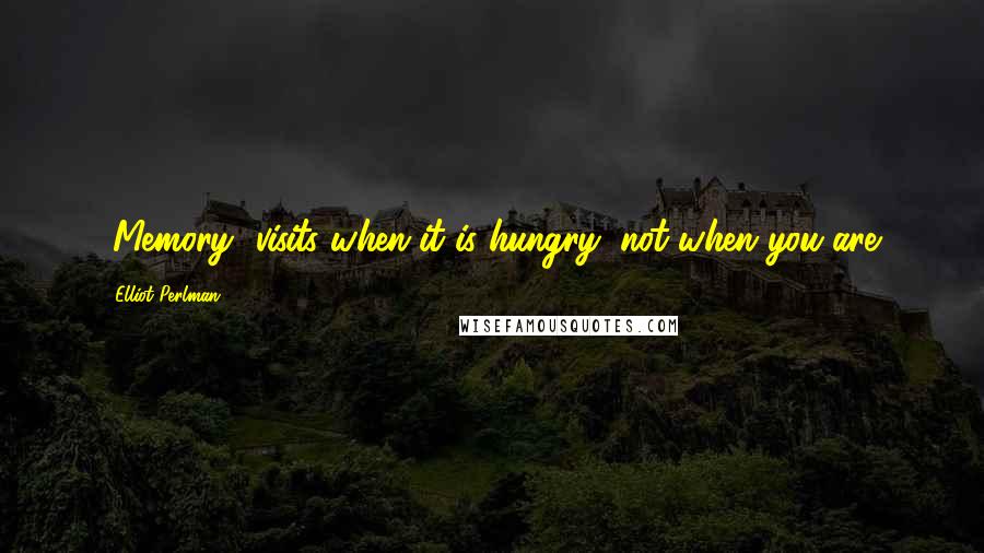 Elliot Perlman Quotes: [Memory] visits when it is hungry, not when you are.