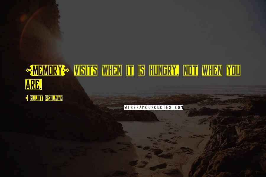 Elliot Perlman Quotes: [Memory] visits when it is hungry, not when you are.