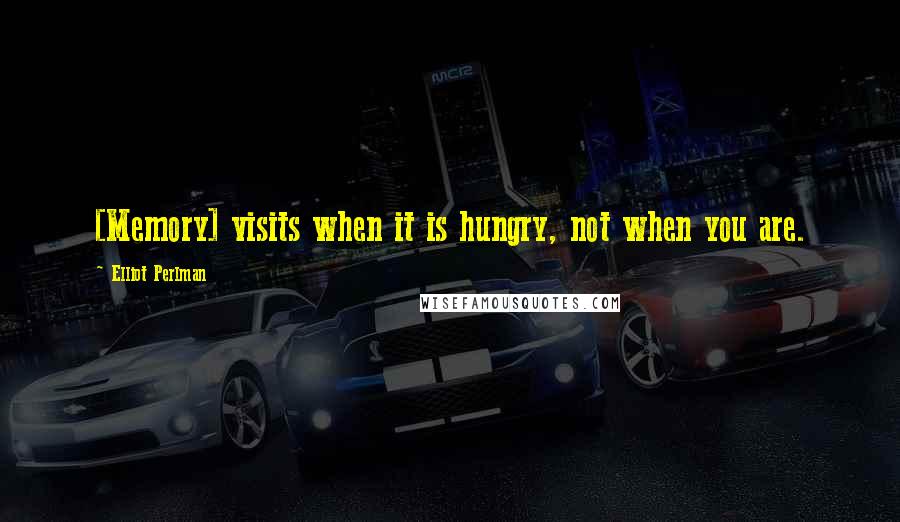 Elliot Perlman Quotes: [Memory] visits when it is hungry, not when you are.