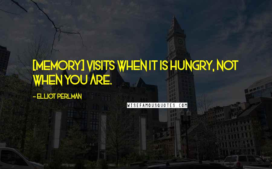 Elliot Perlman Quotes: [Memory] visits when it is hungry, not when you are.