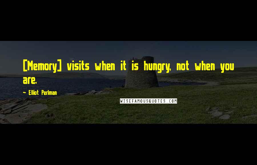 Elliot Perlman Quotes: [Memory] visits when it is hungry, not when you are.