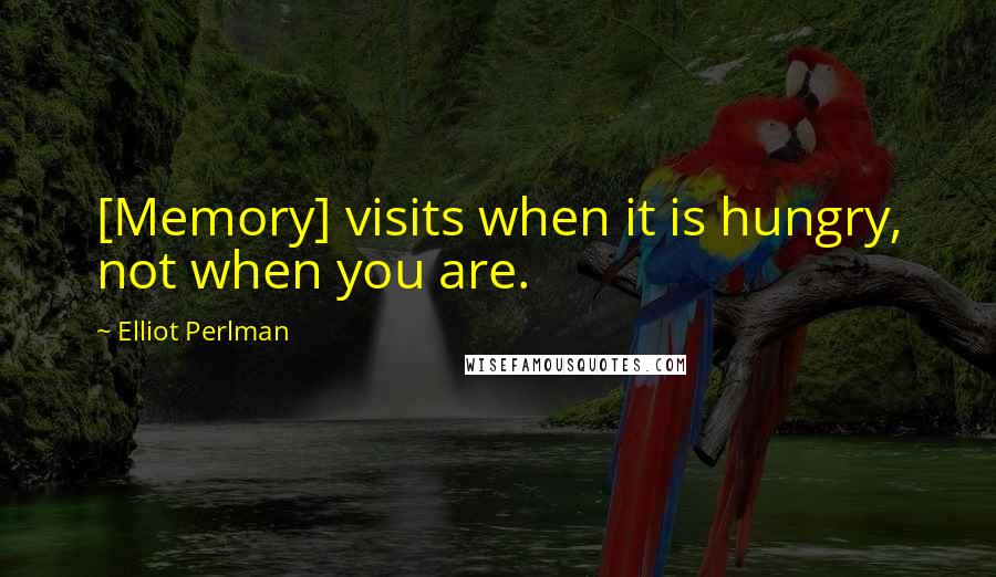 Elliot Perlman Quotes: [Memory] visits when it is hungry, not when you are.