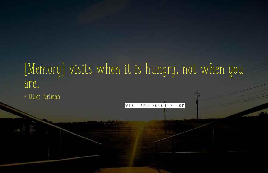 Elliot Perlman Quotes: [Memory] visits when it is hungry, not when you are.