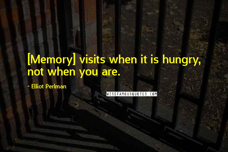 Elliot Perlman Quotes: [Memory] visits when it is hungry, not when you are.