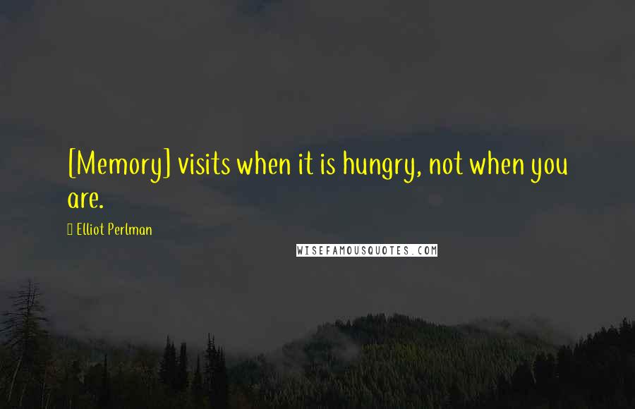 Elliot Perlman Quotes: [Memory] visits when it is hungry, not when you are.