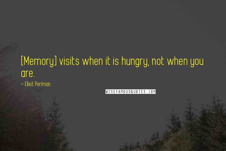 Elliot Perlman Quotes: [Memory] visits when it is hungry, not when you are.