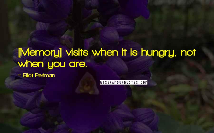 Elliot Perlman Quotes: [Memory] visits when it is hungry, not when you are.