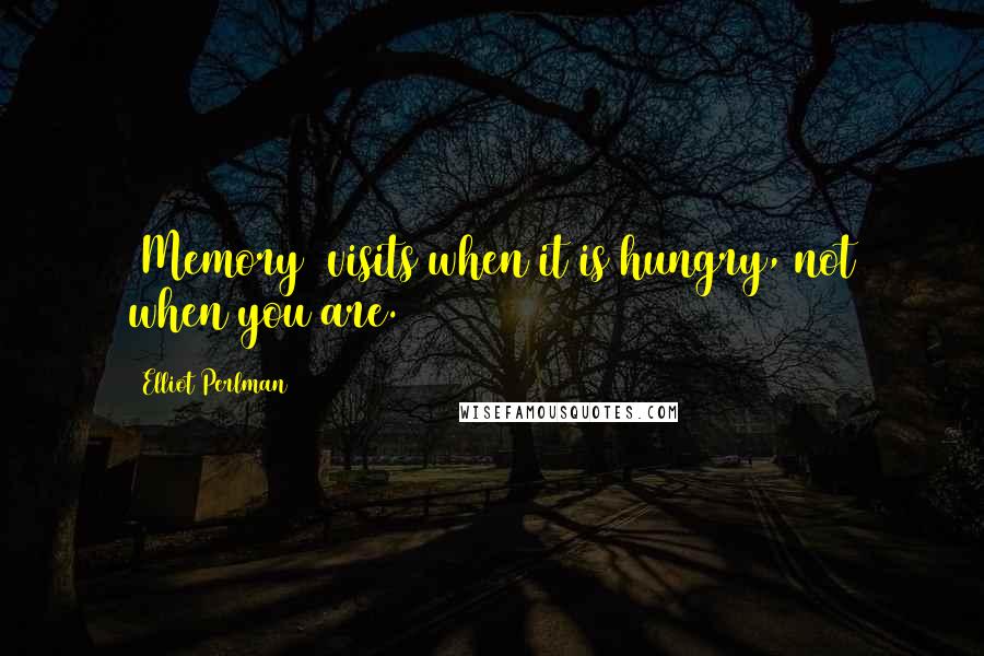 Elliot Perlman Quotes: [Memory] visits when it is hungry, not when you are.