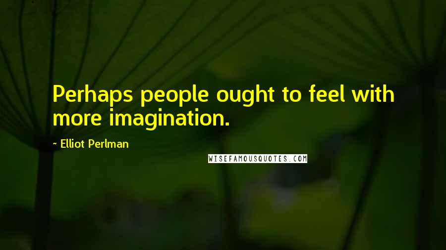 Elliot Perlman Quotes: Perhaps people ought to feel with more imagination.