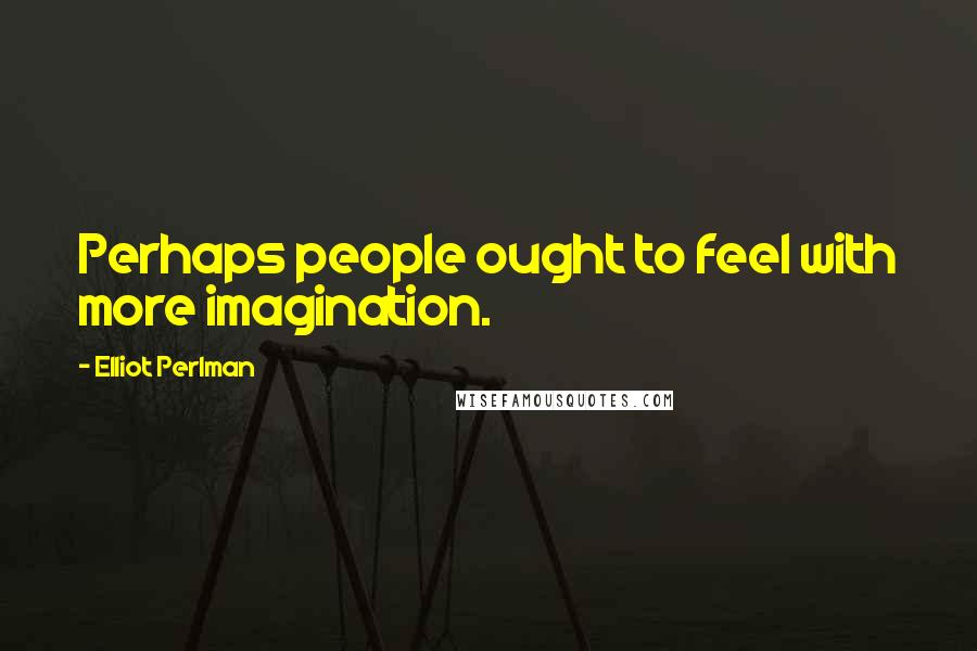 Elliot Perlman Quotes: Perhaps people ought to feel with more imagination.