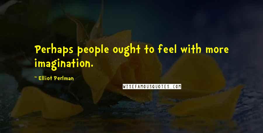 Elliot Perlman Quotes: Perhaps people ought to feel with more imagination.