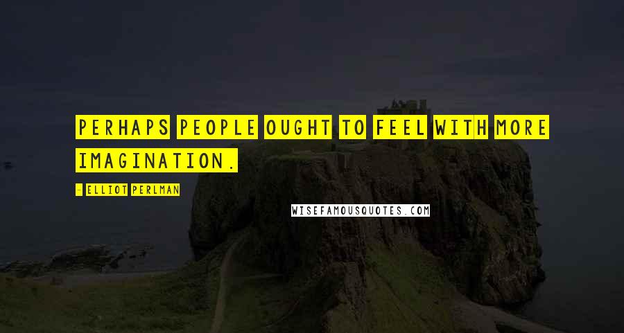 Elliot Perlman Quotes: Perhaps people ought to feel with more imagination.