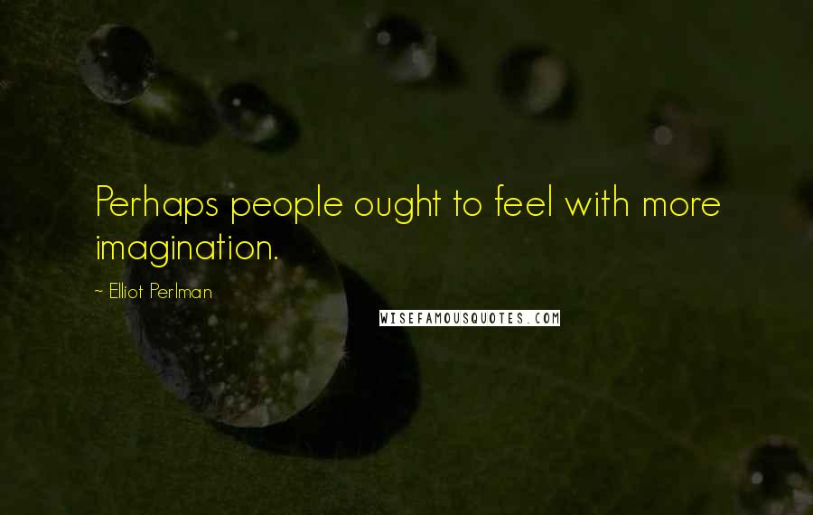 Elliot Perlman Quotes: Perhaps people ought to feel with more imagination.