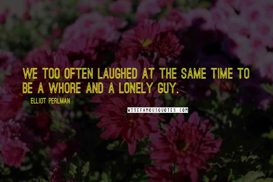 Elliot Perlman Quotes: We too often laughed at the same time to be a whore and a lonely guy.